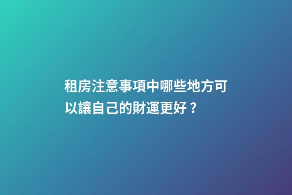 租房注意事項中哪些地方可以讓自己的財運更好？